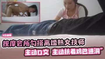 按摩會所系列-重金勾搭韻味技師 拿下後主動口爆騎乘 技術嫻熟！--