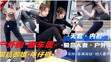 推薦無套內射戶外刺·激車震·-極品人妻戶外車震級品御姐·牛仔褲車外車來車往·-xj