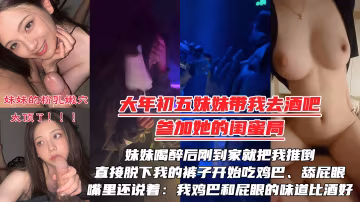 【大年初五夜】被妹妹強行拉去酒吧陪她的閨蜜慶生，妹妹喝醉後剛到家就把我推倒，直接脫下我的褲子開始吃雞巴、舔屁眼！嘴裡還說著：我的雞巴還有屁眼的味道比酒好！！！