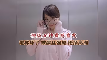 神級女神震撼首發  電梯壞了被屌絲強操  絕頂高潮