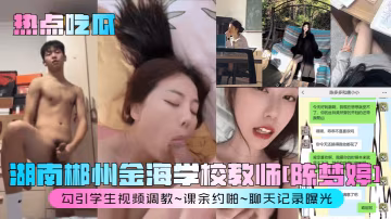 湖南郴州金海學校教師[陳夢婷勾引學生視頻調教~課餘約啪~聊天記錄曝光