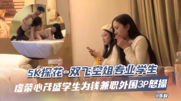 5K探花-雙飛空姐專業學生，虛榮心茂盛學生為錢兼職外圍3p怒操
