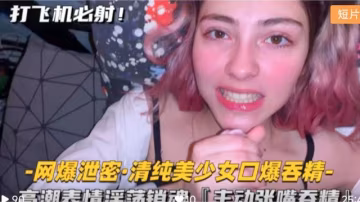 清純美少女口爆吞精 高潮表情淫蕩銷魂