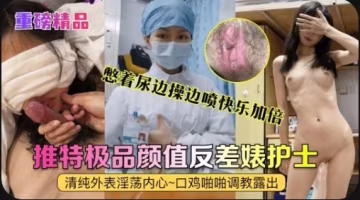 【重磅精品】真實護士［艾琪］最強反差婊，清純外表淫蕩內心～口雞啪啪調教露出～憋著尿邊操邊噴快樂加倍