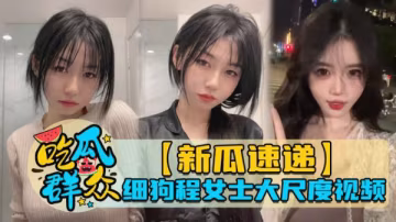 【新瓜速遞】細狗程女士大尺度視頻-xj