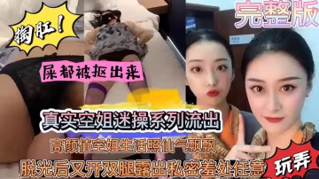 【真實迷奸高顏值空姐內射黑料流出】高顏值空姐屯光後叉開腿-露出私密害羞私處任意掏肛玩弄！
