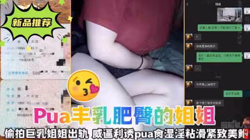 【PUA豐乳肥臀的小姐姐】偷拍巨乳姐姐出軌，威逼利誘PUA爆操濕淫黏滑緊緻美鮑-xj