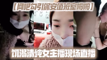 【網吧勾引保安值班室啪啪】饑渴清純女主播現場直播-xj