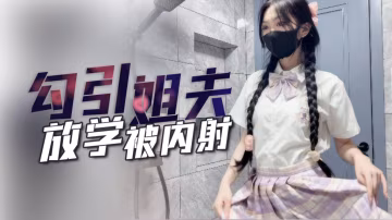 【子航】姐姐不在家放學後的我勾引姐夫內射我!-精品力薦-xj