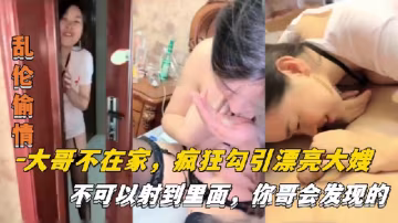【亂倫偷情】大哥不在家，瘋狂勾引漂亮大嫂，不可以射進去，你哥會發現的-xj