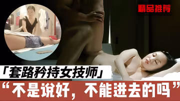 忽悠會所技師少婦，假裝矜持，最後乖乖插入