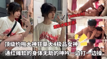 露臉才是王道頂級約啪大神【MRrich】狂草大4極品女神通紅癱軟的身體無助的呻吟一邊打一邊操