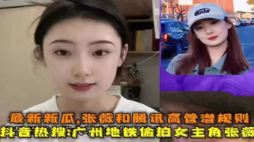 【抖音熱搜黑料】最新熱瓜廣州地鐵偷拍女主角張薇，張薇和騰訊高管潛規則流出-xj