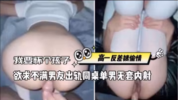 反差婊偷情，欲求不滿男友_出軌同桌單身男_無套內射說要懷個孩子-xj