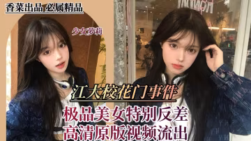 【江大校花門事件】極品美女特別反差，高清原版視頻流出！-xj