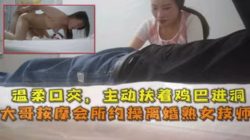 大哥按摩會所約操離婚熟女技師，溫柔口交主動扶著雞巴進洞