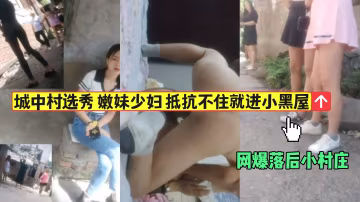 城中村選秀 嫩妹少婦抵抗不住就進小黑屋-獵奇吃瓜-xj