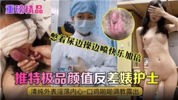 憋著尿邊操邊噴快樂加倍，極品顏值反差婊護士