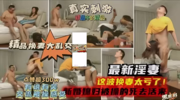 推薦【精品換妻大亂交】最新淫妻，這波換妻太虧了，新婚妻子被操的嗷嗷叫!-xj