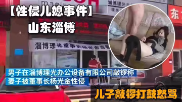山東淄博公公性侵兒媳門事件，兒子在公司門口敲鑼打鼓怒罵豬狗不如的爸爸