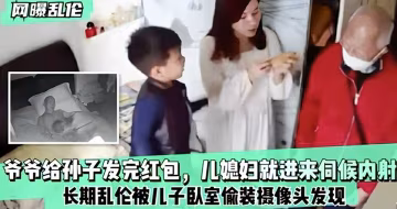 網曝亂倫-爺爺給孫子發完紅包-兒媳婦就進來伺候內射