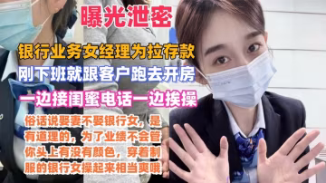 銀行業務女經理為拉存款剛下班就跟客戶跑去開房一邊接閨蜜電話一邊挨操
