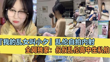 全網獨家叔叔亂倫親侄女『我的亂女叫小夕』亂倫白拍內射