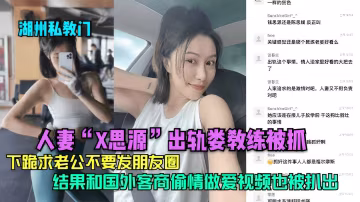 人妻「X思源」出軌婁教練被抓接抓姦啊下跪求老公不要發朋友圈結果和國外客商偷情做愛視頻也被抓