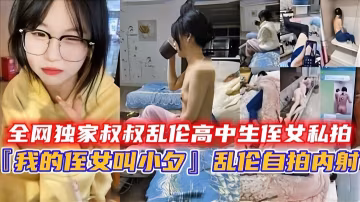 全網獨家叔叔亂倫高中生侄女私拍「我的侄女叫小夕」，亂今自拍內射