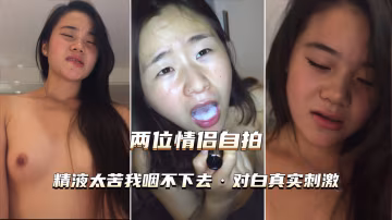 （兩位情侶自拍）精液太苦我咽不下去對白真實刺激-xj