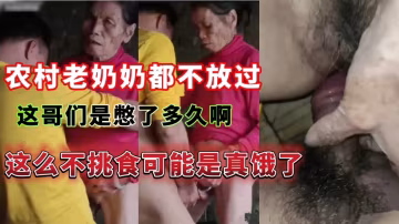 農村老奶奶都不放過這哥們是憋了多久啊，這麼不挑食可能是真餓了