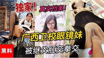 【爆菊】【獨家黑料】真實檔案廣西衛校眼鏡妹被繼父拳交肛交-獵奇吃瓜-xj