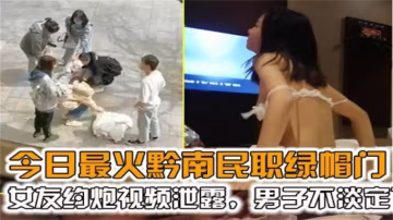 【黔南民職綠帽門】女友約炮視頻泄露，男子不淡定