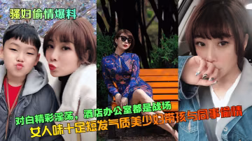 【騷婦偷情爆料】對白精彩淫蕩女人味十足短髮氣質美少婦帶孩與同事偷情酒店辦公室都是戰場_