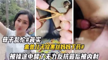 推薦真實母子亂倫，禽獸兒子給黑絲媽媽下藥迷奸，媽媽被操醒了無力反抗最後被內射-xj