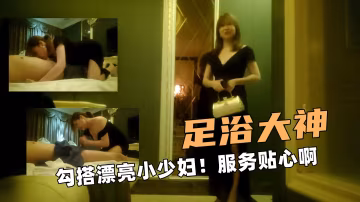 足浴大神啊!勾搭漂亮小少婦!服務貼心啊
