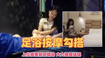 足浴按摩勾搭-上位騎乘前後蠕動 大力抽插猛操