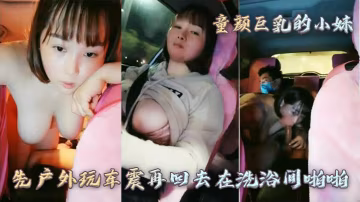 【童顏巨乳的小妹】先戶外玩車震再回去在洗浴間啪啪-xj