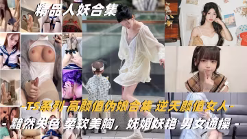 TS系列高顏值偽娘合集逆天顏值女人都黯然失色柔軟美胸，嫵媚妖艷男女通操