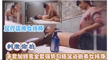 足療店撩女技師刺激偷拍半套加錢變全套強勢勾搭足浴貌美女技師