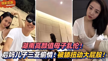高顏值母子亂倫！三亞偷情！被舔扭動大屁股太銷魂-精品力薦-xj