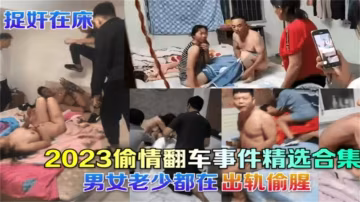 2023偷情翻車事件精選合集！男女老少都被捉姦在床！！