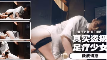 真實盜攝足療少女極度誘惑