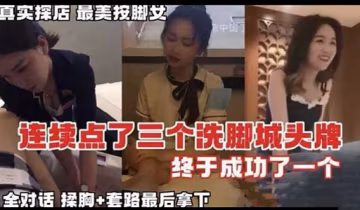 真實探店最美按腳女正中國家連續點了三個洗腳城頭牌終於成功了一個