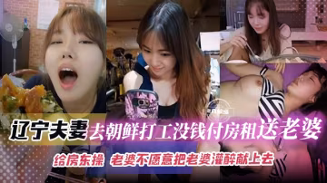 綠帽淫妻-遼寧夫妻去朝鮮打工沒錢付房租就送老婆給房東操，老婆不願意酒吧老婆灌醉獻上去