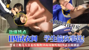 【勁爆熱點】HM試衣間學生偷歡事件!剛成年小情侶沒錢開房，性愛上癮天天穿著校服跑到商場廁所和HM試衣間洩慾