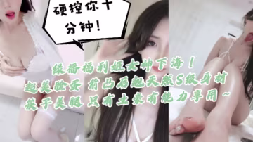綠播福利姬女神下海！硬控你十分鐘！一看就高端貨，超美臉蛋 前凸後翹天然S級身材 筷子美腿，只有土豪有能力享用～