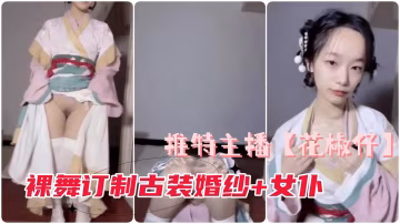 裸舞訂製長視頻、古裝婚紗+女僕@推特花椒仔自慰抖音彈力搖