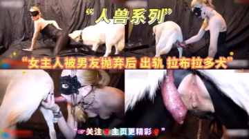 經典人獸系列，女主人出軌拉不拉多！