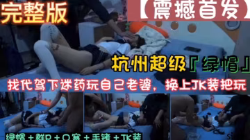 找代駕下藥迷玩自己老婆！！綠帽+群P+口塞+手銬+JK